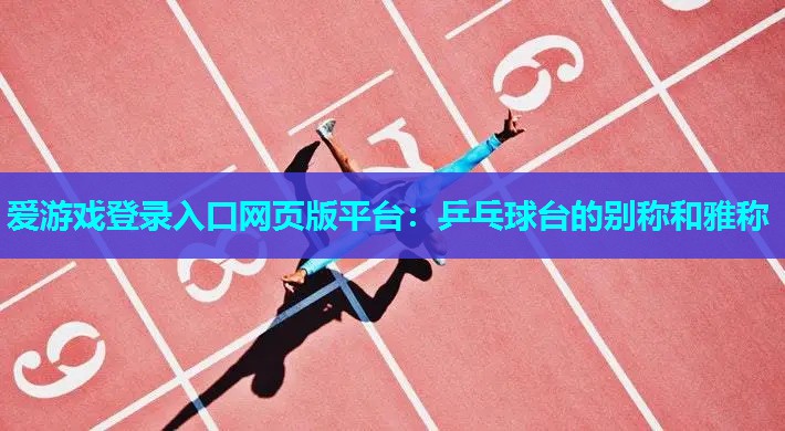 爱游戏登录入口网页版平台：乒乓球台的别称和雅称