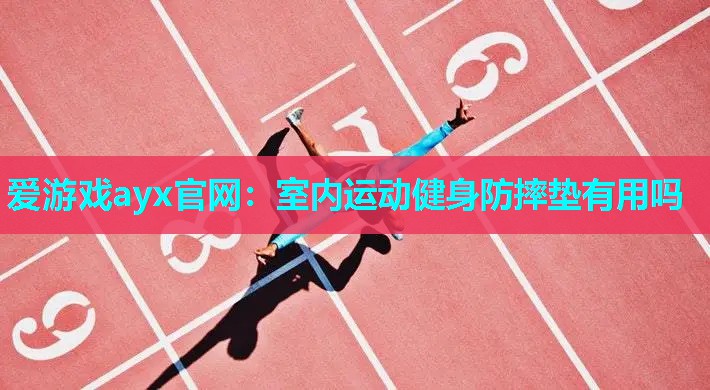 爱游戏ayx官网：室内运动健身防摔垫有用吗