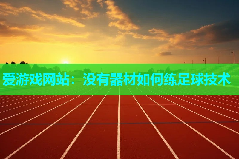 爱游戏网站：没有器材如何练足球技术