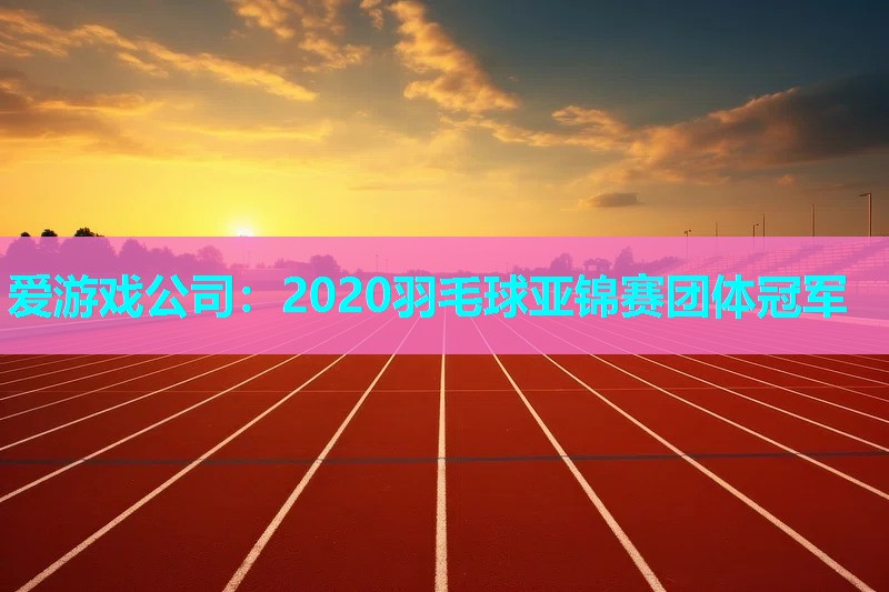 爱游戏公司：2020羽毛球亚锦赛团体冠军