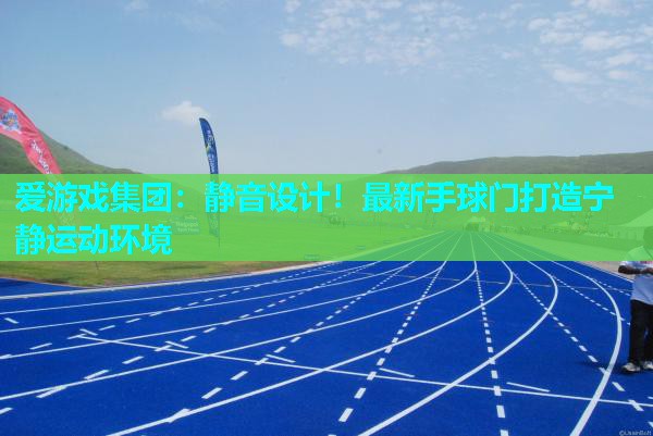爱游戏集团：静音设计！最新手球门打造宁静运动环境