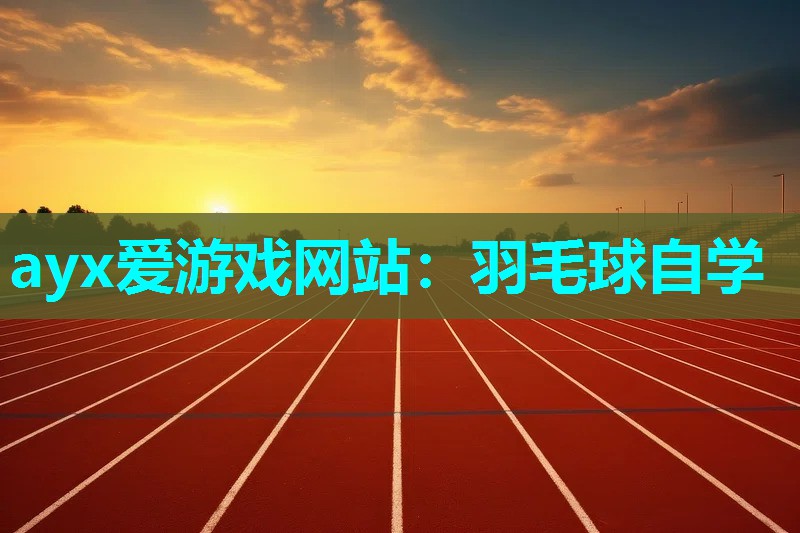 ayx爱游戏网站：羽毛球自学