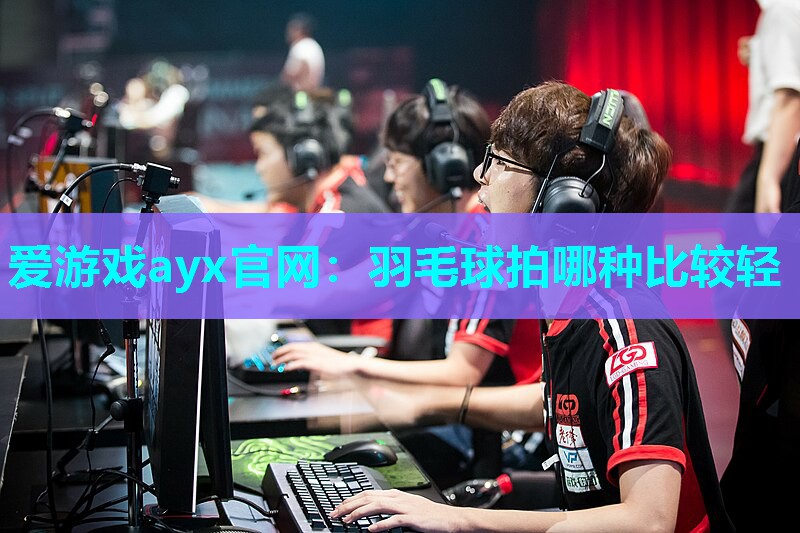 爱游戏ayx官网：羽毛球拍哪种比较轻