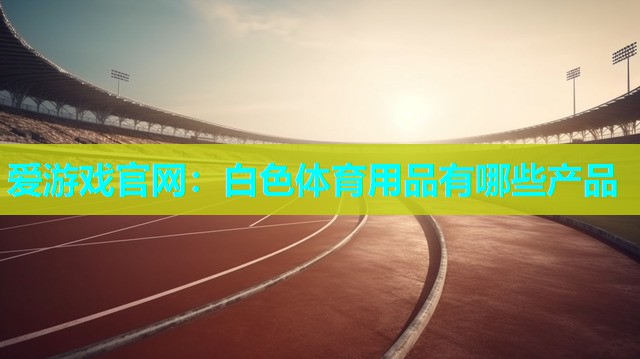 爱游戏官网：白色体育用品有哪些产品