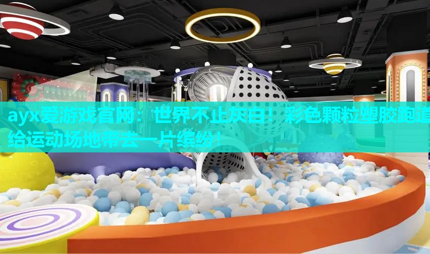 ayx爱游戏官网：世界不止灰白！彩色颗粒塑胶跑道给运动场地带去一片缤纷！