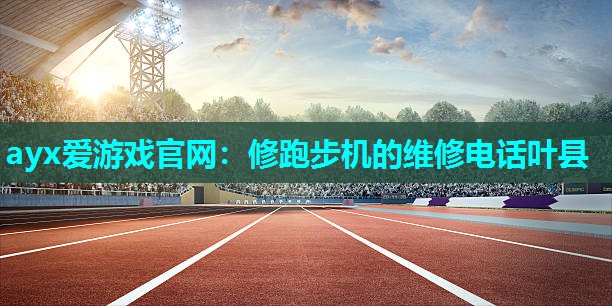 ayx爱游戏官网：修跑步机的维修电话叶县