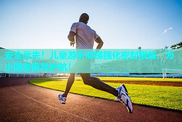 安全优先！儿童游乐滑梯强化密封措施，为小朋友保驾护航！