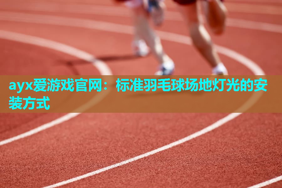 ayx爱游戏官网：标准羽毛球场地灯光的安装方式