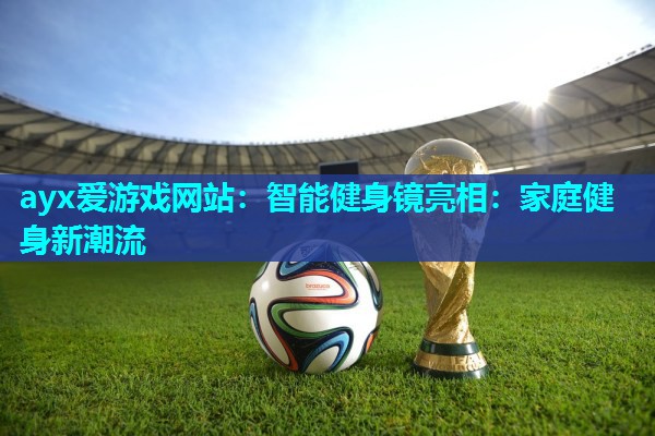 ayx爱游戏网站：智能健身镜亮相：家庭健身新潮流