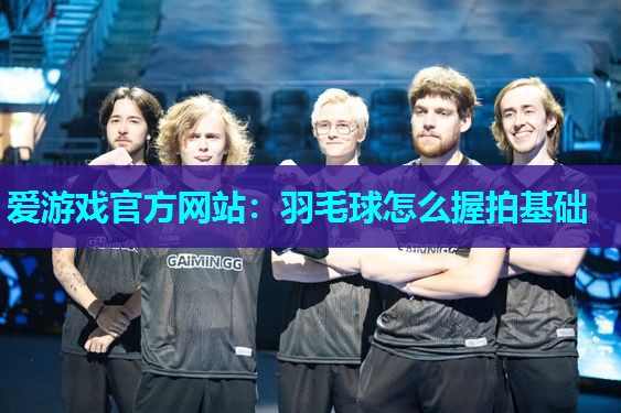 爱游戏官方网站：羽毛球怎么握拍基础