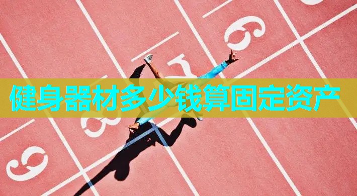 健身器材多少钱算固定资产